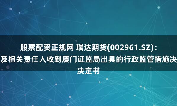 股票配资正规网 瑞达期货(002961.SZ)：公司及相关责任人收到厦门证监局出具的行政监管措施决定书