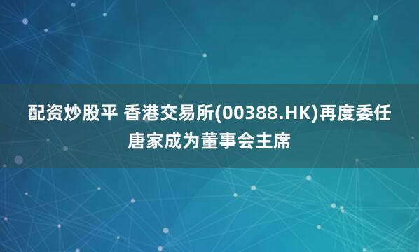 配资炒股平 香港交易所(00388.HK)再度委任唐家成为董事会主席