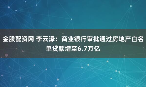 金股配资网 李云泽：商业银行审批通过房地产白名单贷款增至6.7万亿
