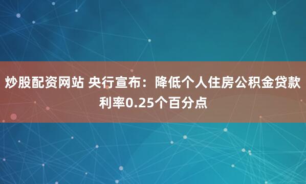 炒股配资网站 央行宣布：降低个人住房公积金贷款利率0.25个百分点
