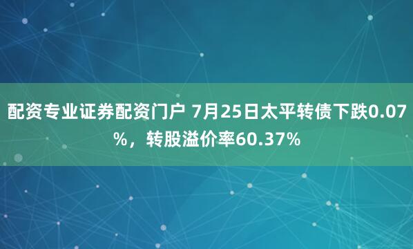 配资专业证券配资门户 7月25日太平转债下跌0.07%，转股溢价率60.37%