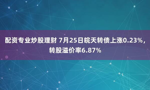 配资专业炒股理财 7月25日皖天转债上涨0.23%，转股溢价率6.87%