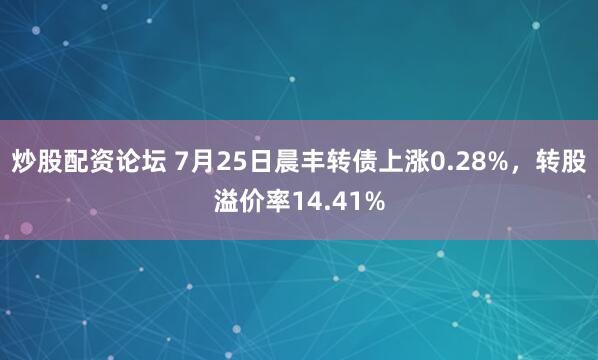炒股配资论坛 7月25日晨丰转债上涨0.28%，转股溢价率14.41%