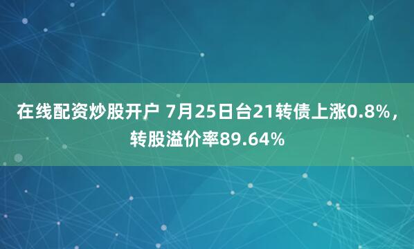 在线配资炒股开户 7月25日台21转债上涨0.8%，转股溢价率89.64%