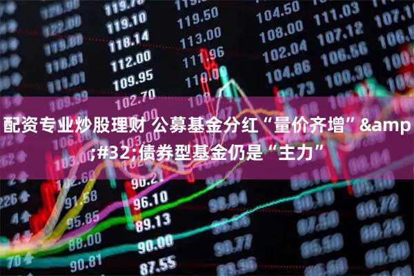 配资专业炒股理财 公募基金分红“量价齐增”&#32;债券型基金仍是“主力”