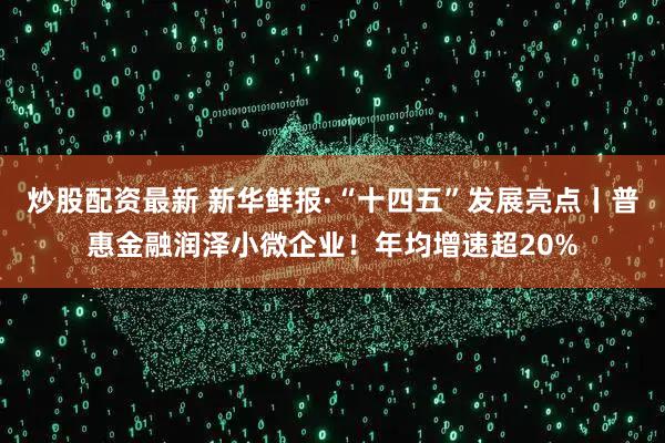 炒股配资最新 新华鲜报·“十四五”发展亮点丨普惠金融润泽小微企业！年均增速超20%