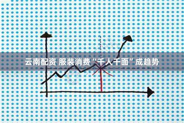 云南配资 服装消费“千人千面”成趋势