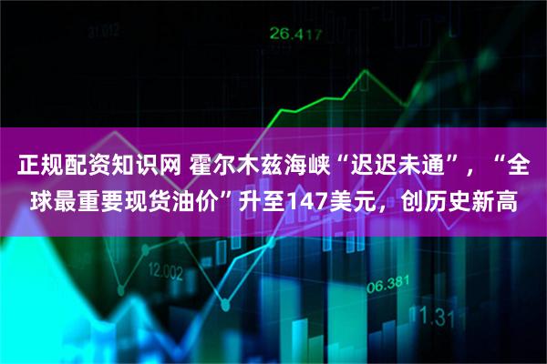正规配资知识网 霍尔木兹海峡“迟迟未通”，“全球最重要现货油价”升至147美元，创历史新高